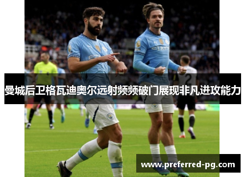 曼城后卫格瓦迪奥尔远射频频破门展现非凡进攻能力 曼城后卫格瓦迪奥尔远射频频破门展现非凡进攻能力