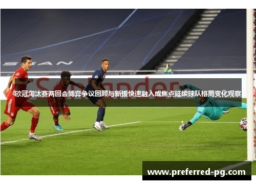 欧冠淘汰赛两回合博弈争议回顾与新援快速融入成焦点延续球队格局变化观察
