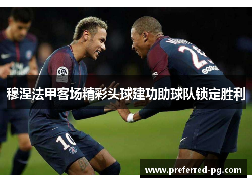 穆涅法甲客场精彩头球建功助球队锁定胜利 穆涅法甲客场精彩头球建功助球队锁定胜利