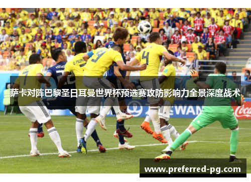 萨卡对阵巴黎圣日耳曼世界杯预选赛攻防影响力全景深度战术 萨卡对阵巴黎圣日耳曼世界杯预选赛攻防影响力全景深度战术