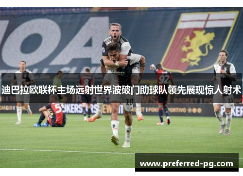 迪巴拉欧联杯主场远射世界波破门助球队领先展现惊人射术