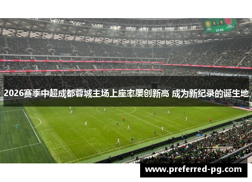 2026赛季中超成都蓉城主场上座率屡创新高 成为新纪录的诞生地