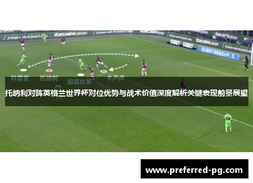 托纳利对阵英格兰世界杯对位优势与战术价值深度解析关键表现前景展望 托纳利对阵英格兰世界杯对位优势与战术价值深度解析关键表现前景展望