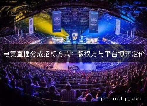电竞直播分成招标方式:版权方与平台博弈定价 电竞直播分成招标方式:版权方与平台博弈定价