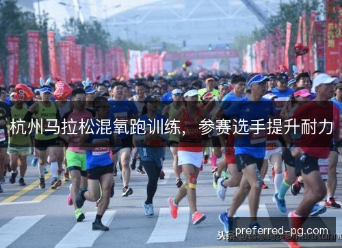 杭州马拉松混氧跑训练,参赛选手提升耐力 杭州马拉松混氧跑训练,参赛选手提升耐力