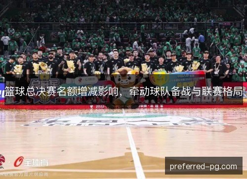 篮球总决赛名额增减影响，牵动球队备战与联赛格局