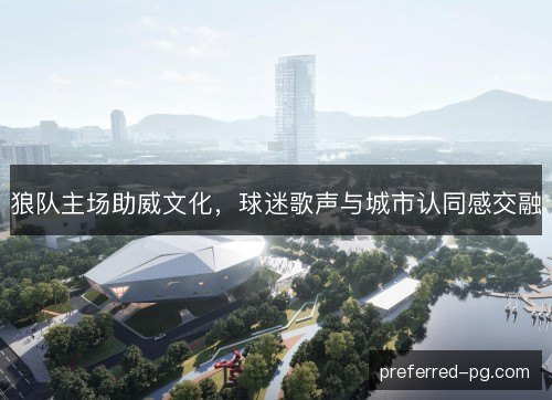 狼队主场助威文化，球迷歌声与城市认同感交融
