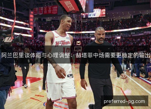 阿兰巴里谈体能与心理调整:赫塔菲中场需要更稳定的输出 阿兰巴里谈体能与心理调整:赫塔菲中场需要更稳定的输出
